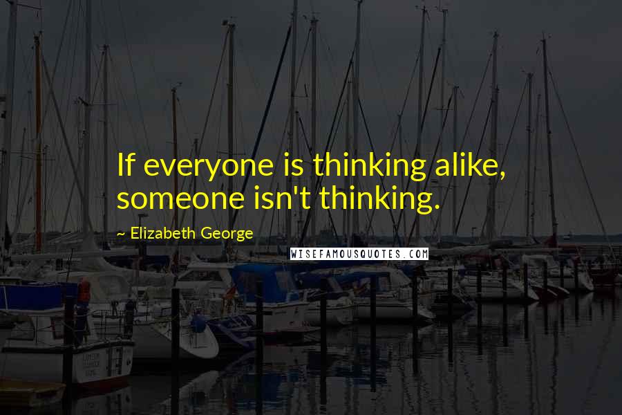 Elizabeth George Quotes: If everyone is thinking alike, someone isn't thinking.