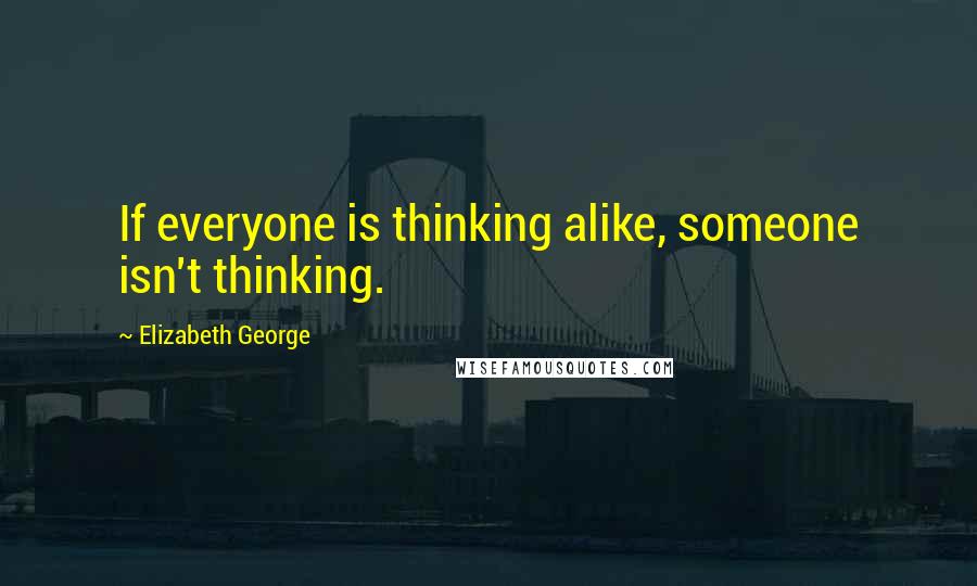 Elizabeth George Quotes: If everyone is thinking alike, someone isn't thinking.