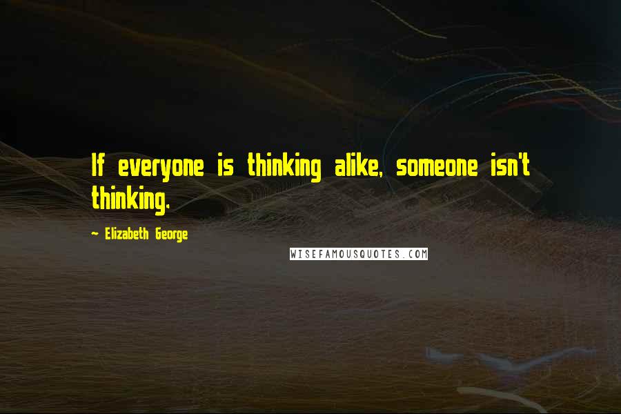 Elizabeth George Quotes: If everyone is thinking alike, someone isn't thinking.