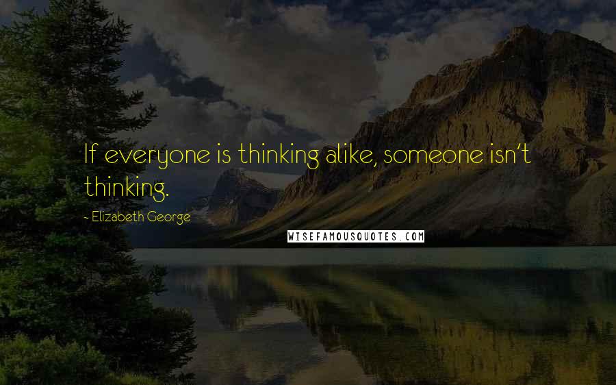 Elizabeth George Quotes: If everyone is thinking alike, someone isn't thinking.