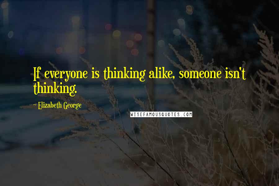 Elizabeth George Quotes: If everyone is thinking alike, someone isn't thinking.