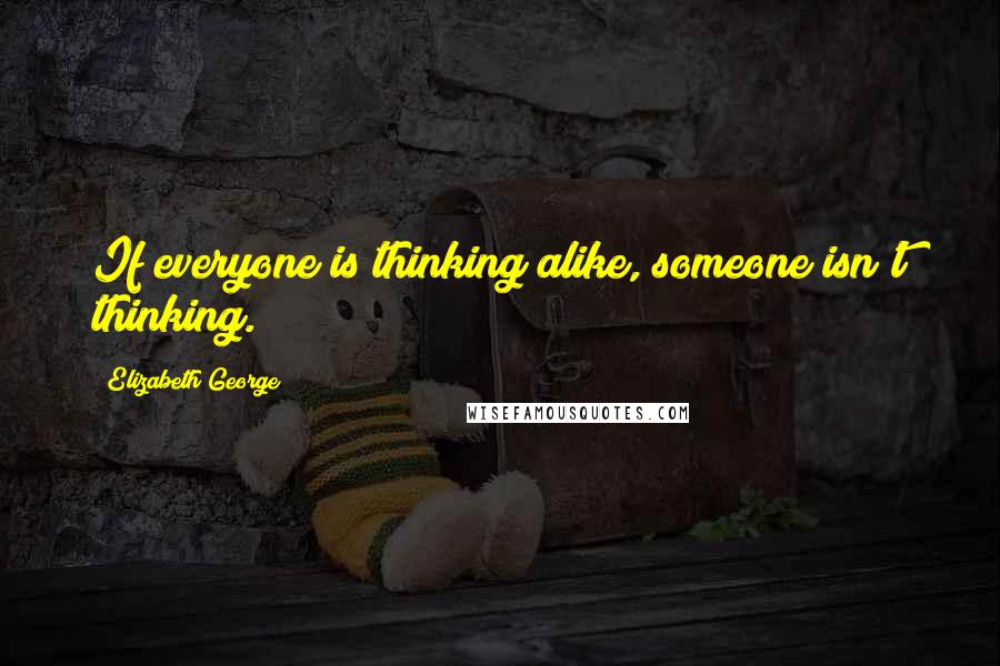 Elizabeth George Quotes: If everyone is thinking alike, someone isn't thinking.