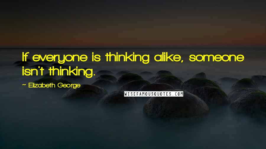 Elizabeth George Quotes: If everyone is thinking alike, someone isn't thinking.