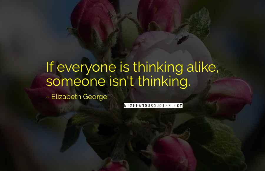 Elizabeth George Quotes: If everyone is thinking alike, someone isn't thinking.