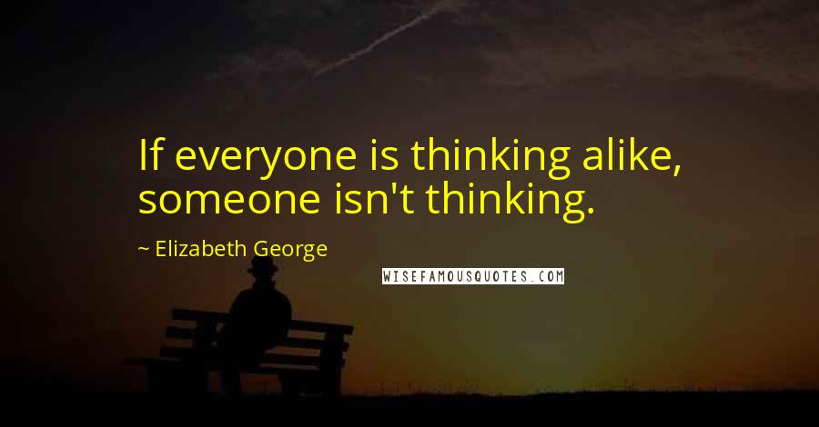 Elizabeth George Quotes: If everyone is thinking alike, someone isn't thinking.