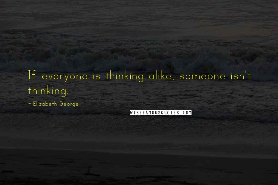 Elizabeth George Quotes: If everyone is thinking alike, someone isn't thinking.