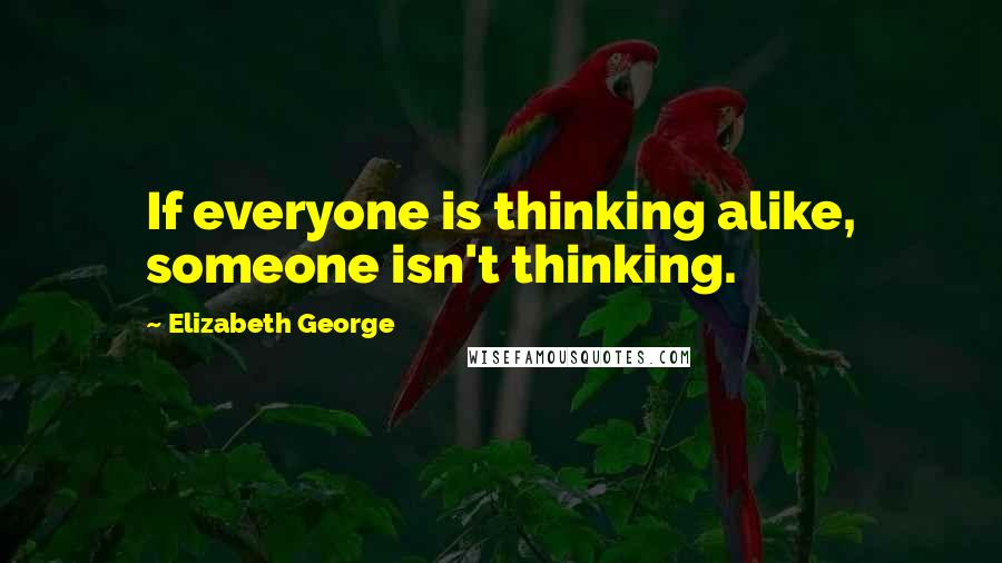 Elizabeth George Quotes: If everyone is thinking alike, someone isn't thinking.