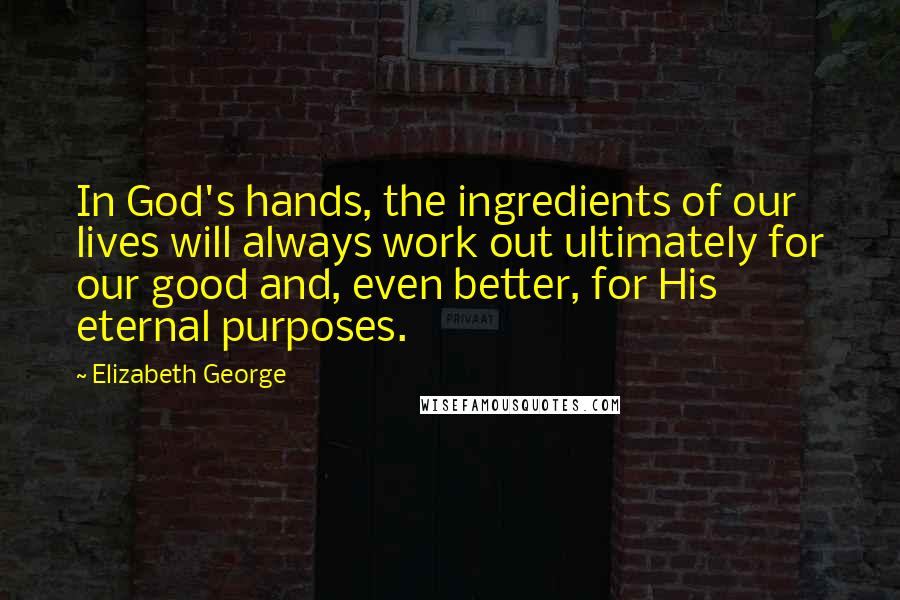 Elizabeth George Quotes: In God's hands, the ingredients of our lives will always work out ultimately for our good and, even better, for His eternal purposes.