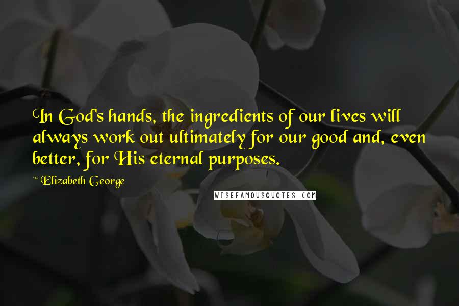 Elizabeth George Quotes: In God's hands, the ingredients of our lives will always work out ultimately for our good and, even better, for His eternal purposes.