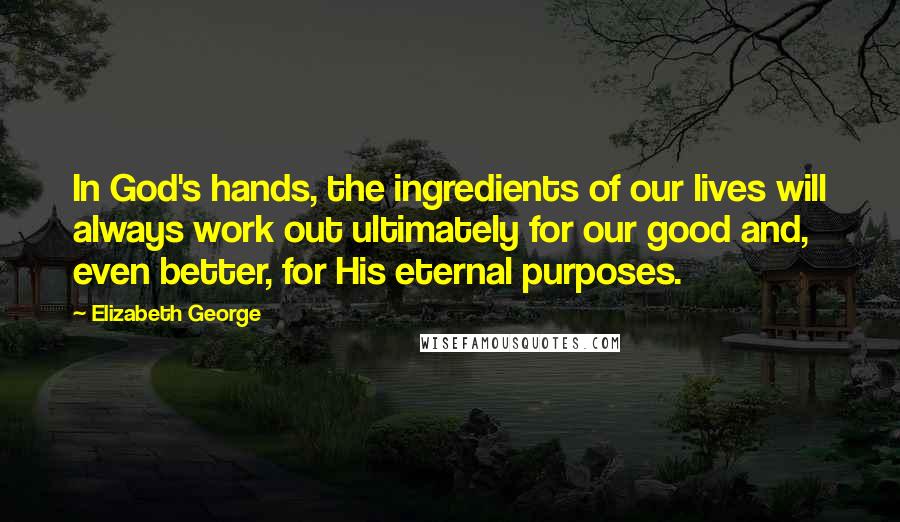 Elizabeth George Quotes: In God's hands, the ingredients of our lives will always work out ultimately for our good and, even better, for His eternal purposes.