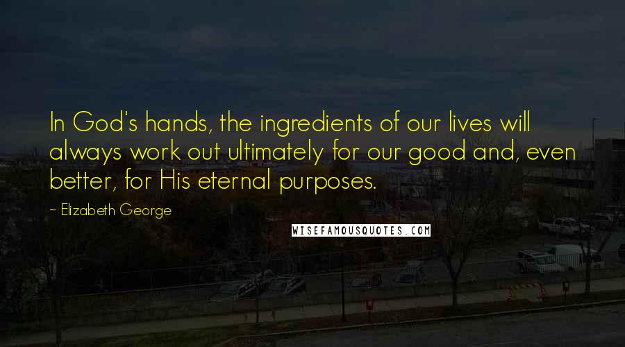 Elizabeth George Quotes: In God's hands, the ingredients of our lives will always work out ultimately for our good and, even better, for His eternal purposes.