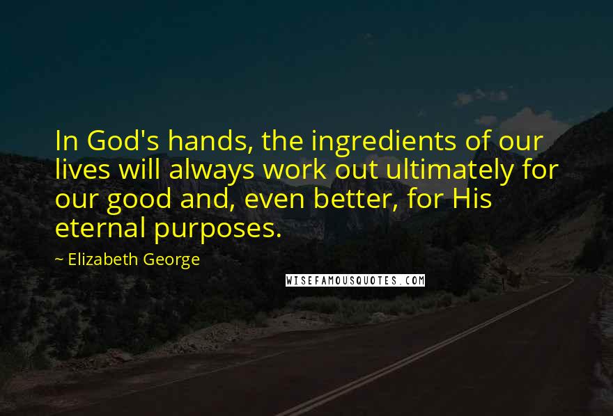 Elizabeth George Quotes: In God's hands, the ingredients of our lives will always work out ultimately for our good and, even better, for His eternal purposes.