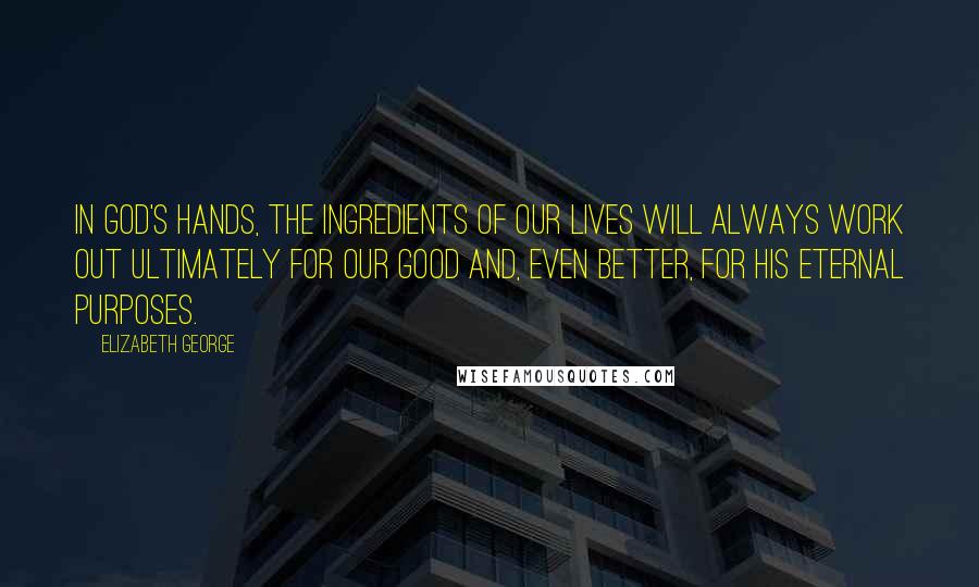 Elizabeth George Quotes: In God's hands, the ingredients of our lives will always work out ultimately for our good and, even better, for His eternal purposes.