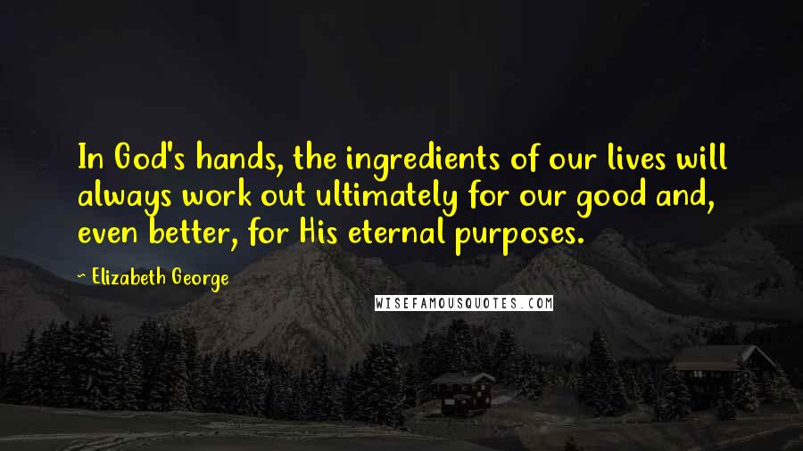 Elizabeth George Quotes: In God's hands, the ingredients of our lives will always work out ultimately for our good and, even better, for His eternal purposes.