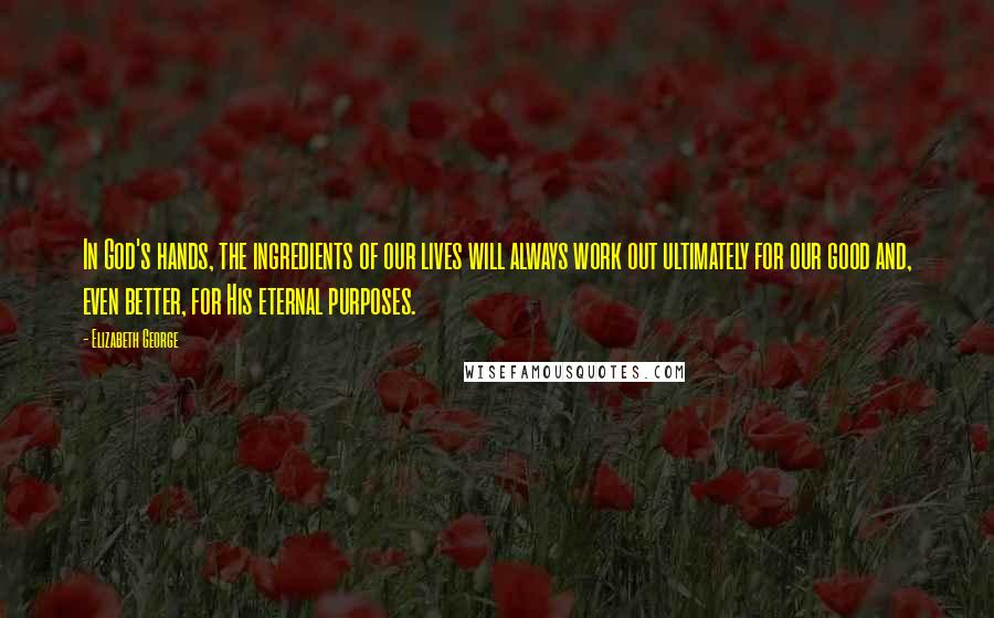 Elizabeth George Quotes: In God's hands, the ingredients of our lives will always work out ultimately for our good and, even better, for His eternal purposes.