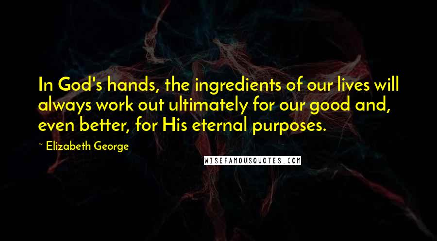 Elizabeth George Quotes: In God's hands, the ingredients of our lives will always work out ultimately for our good and, even better, for His eternal purposes.