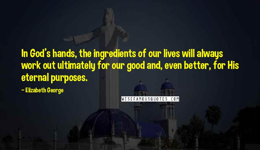 Elizabeth George Quotes: In God's hands, the ingredients of our lives will always work out ultimately for our good and, even better, for His eternal purposes.