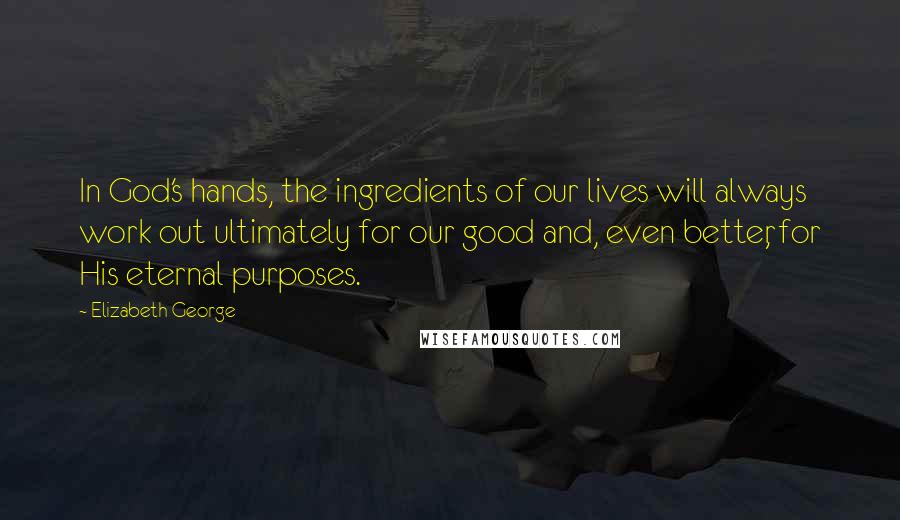 Elizabeth George Quotes: In God's hands, the ingredients of our lives will always work out ultimately for our good and, even better, for His eternal purposes.