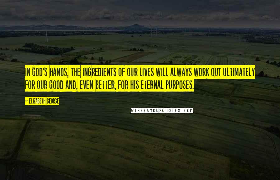 Elizabeth George Quotes: In God's hands, the ingredients of our lives will always work out ultimately for our good and, even better, for His eternal purposes.