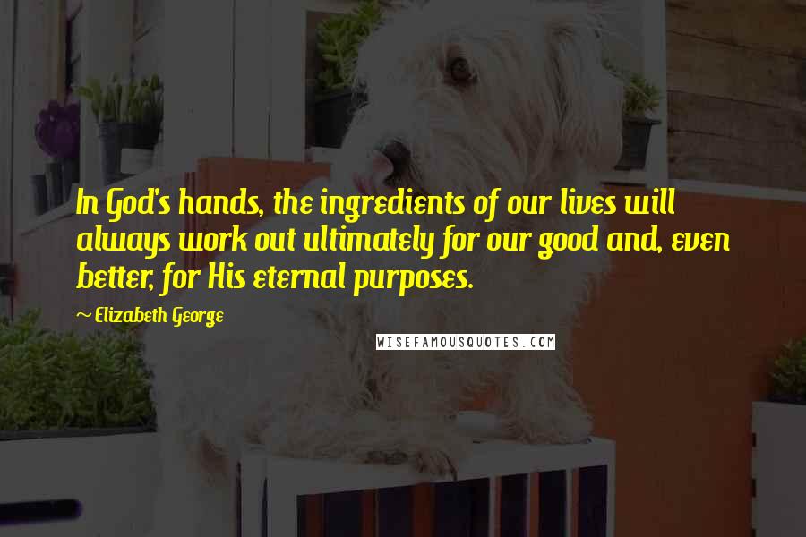 Elizabeth George Quotes: In God's hands, the ingredients of our lives will always work out ultimately for our good and, even better, for His eternal purposes.