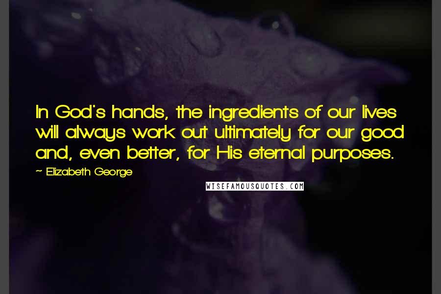 Elizabeth George Quotes: In God's hands, the ingredients of our lives will always work out ultimately for our good and, even better, for His eternal purposes.