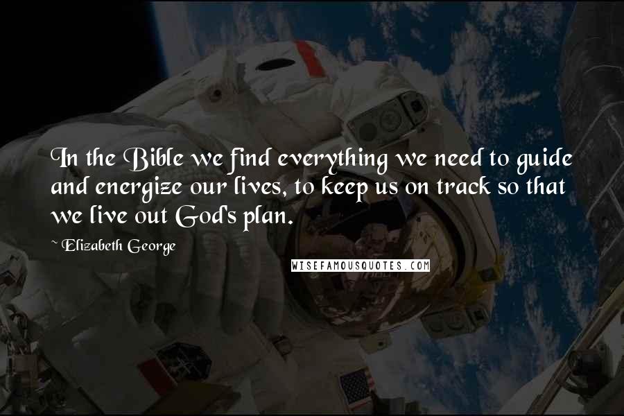 Elizabeth George Quotes: In the Bible we find everything we need to guide and energize our lives, to keep us on track so that we live out God's plan.