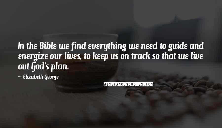 Elizabeth George Quotes: In the Bible we find everything we need to guide and energize our lives, to keep us on track so that we live out God's plan.
