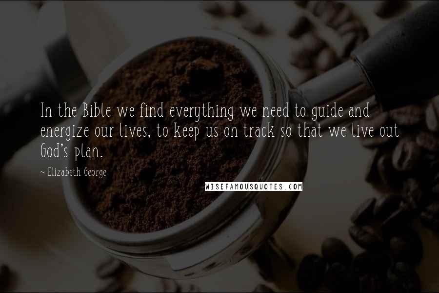 Elizabeth George Quotes: In the Bible we find everything we need to guide and energize our lives, to keep us on track so that we live out God's plan.