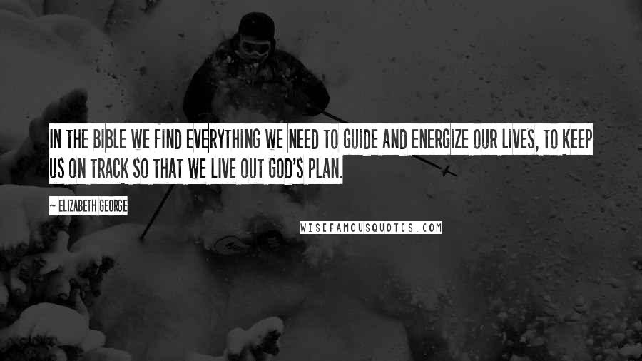 Elizabeth George Quotes: In the Bible we find everything we need to guide and energize our lives, to keep us on track so that we live out God's plan.