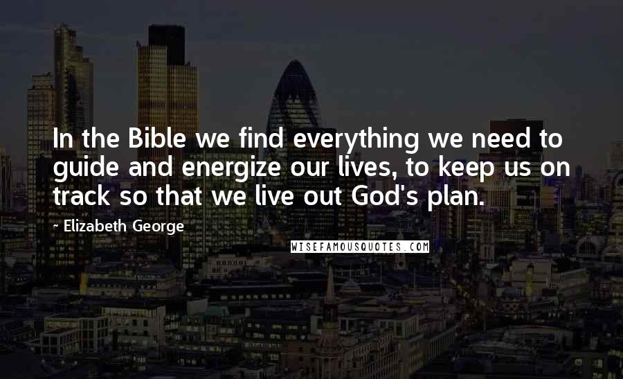 Elizabeth George Quotes: In the Bible we find everything we need to guide and energize our lives, to keep us on track so that we live out God's plan.