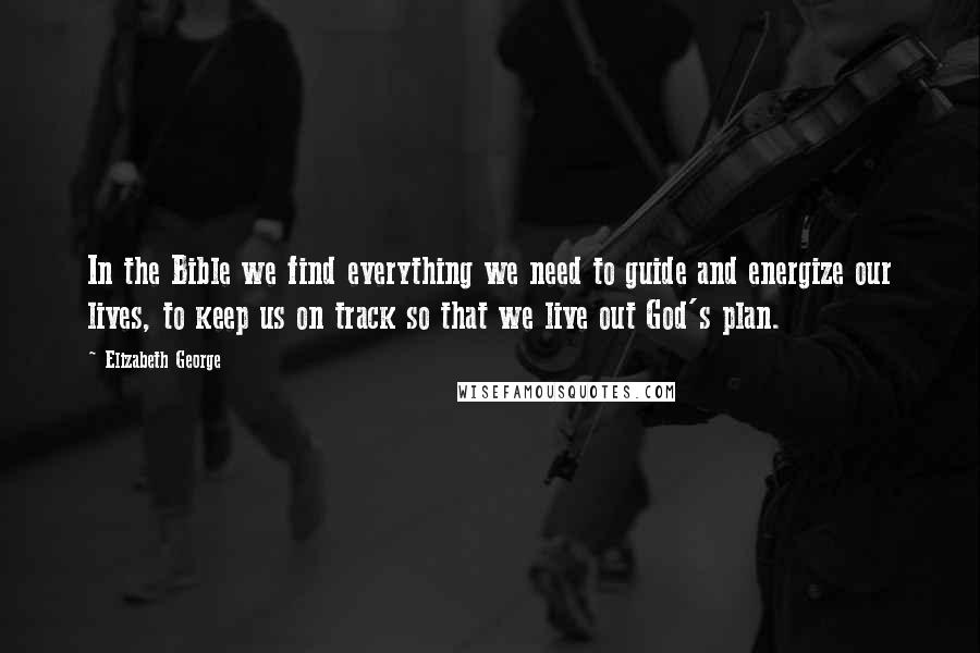 Elizabeth George Quotes: In the Bible we find everything we need to guide and energize our lives, to keep us on track so that we live out God's plan.