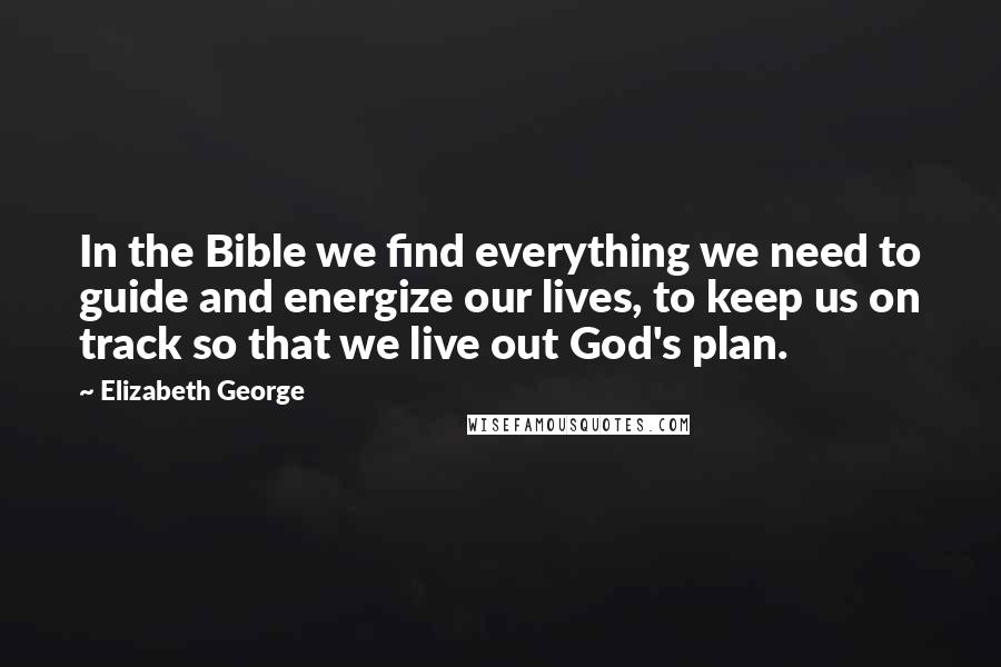 Elizabeth George Quotes: In the Bible we find everything we need to guide and energize our lives, to keep us on track so that we live out God's plan.