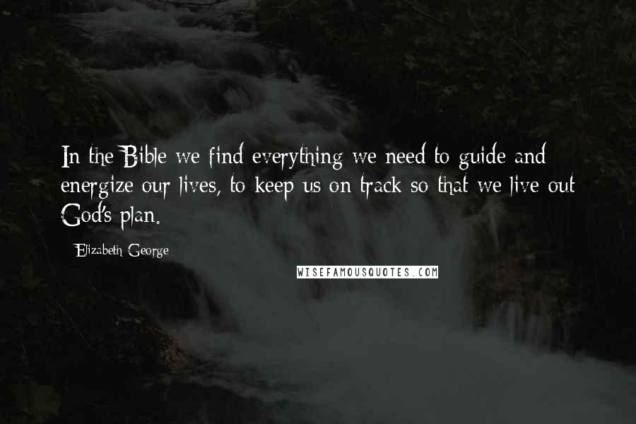 Elizabeth George Quotes: In the Bible we find everything we need to guide and energize our lives, to keep us on track so that we live out God's plan.