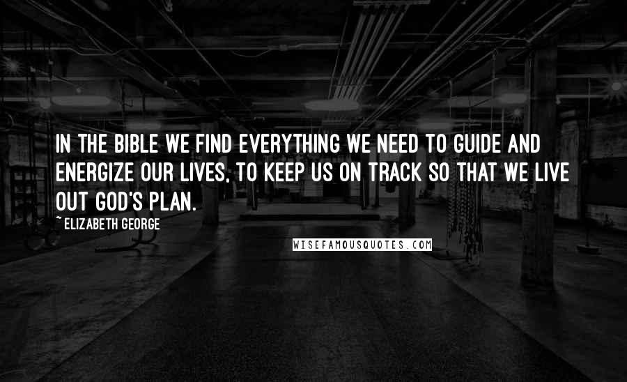 Elizabeth George Quotes: In the Bible we find everything we need to guide and energize our lives, to keep us on track so that we live out God's plan.