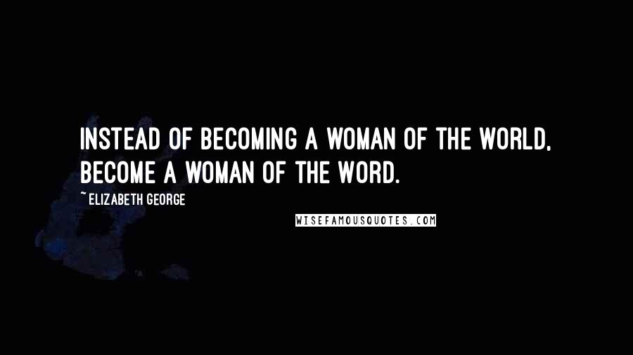 Elizabeth George Quotes: Instead of becoming a woman of the world, become a woman of the Word.