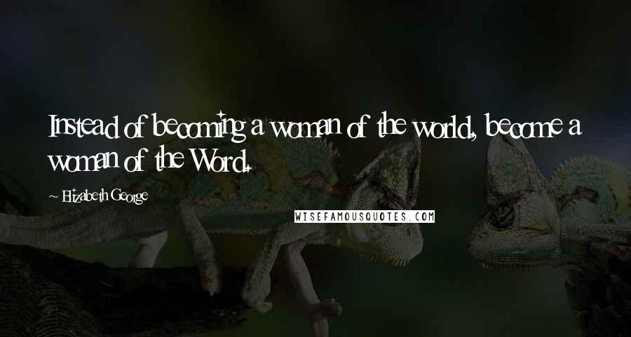 Elizabeth George Quotes: Instead of becoming a woman of the world, become a woman of the Word.