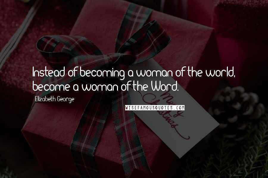 Elizabeth George Quotes: Instead of becoming a woman of the world, become a woman of the Word.