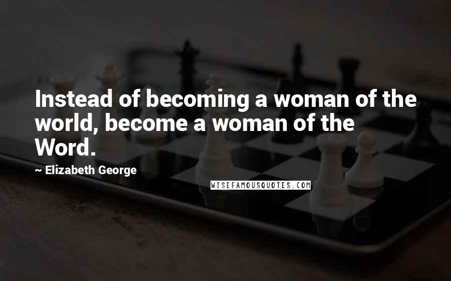 Elizabeth George Quotes: Instead of becoming a woman of the world, become a woman of the Word.