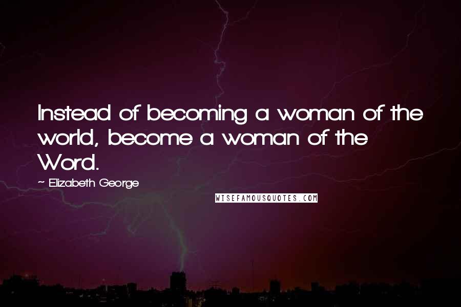 Elizabeth George Quotes: Instead of becoming a woman of the world, become a woman of the Word.