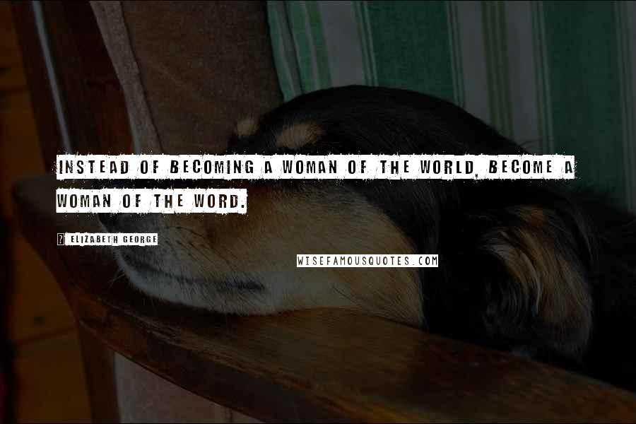 Elizabeth George Quotes: Instead of becoming a woman of the world, become a woman of the Word.