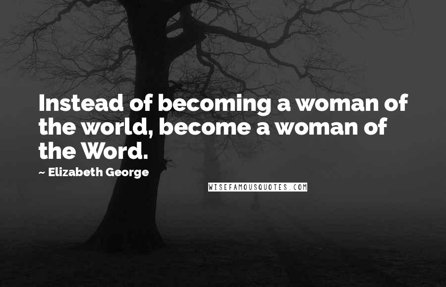 Elizabeth George Quotes: Instead of becoming a woman of the world, become a woman of the Word.