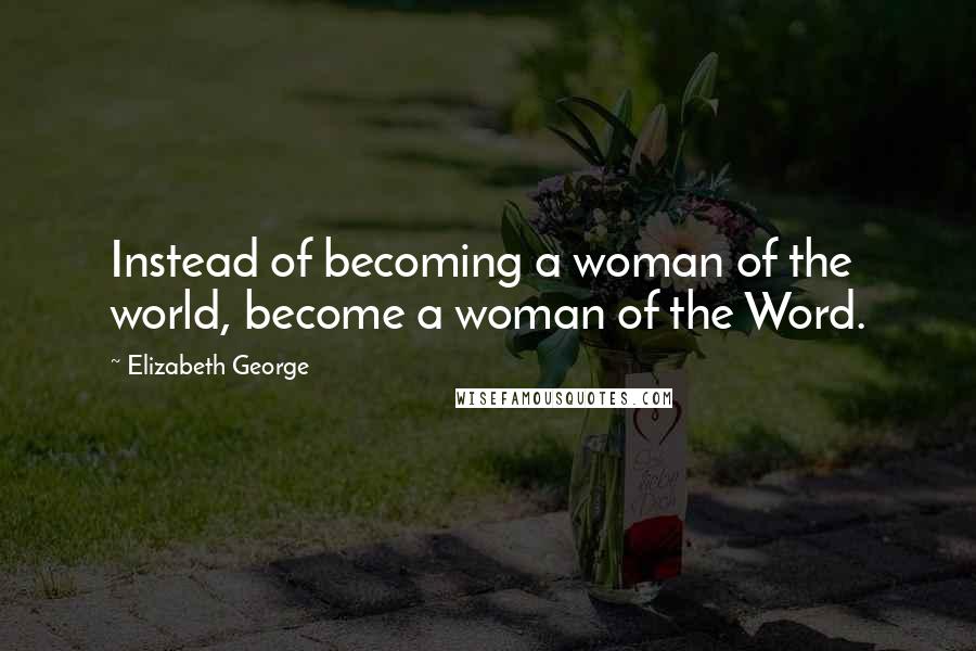 Elizabeth George Quotes: Instead of becoming a woman of the world, become a woman of the Word.