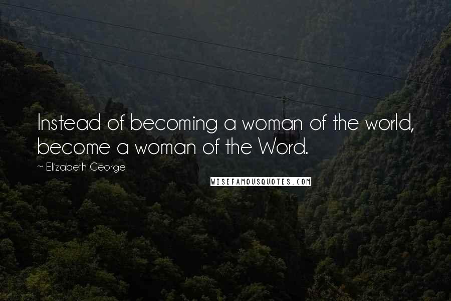 Elizabeth George Quotes: Instead of becoming a woman of the world, become a woman of the Word.