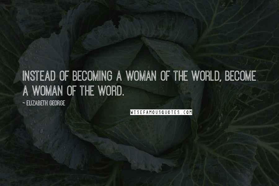 Elizabeth George Quotes: Instead of becoming a woman of the world, become a woman of the Word.