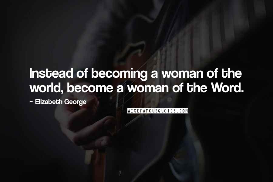 Elizabeth George Quotes: Instead of becoming a woman of the world, become a woman of the Word.