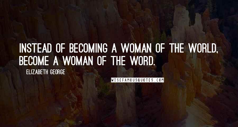 Elizabeth George Quotes: Instead of becoming a woman of the world, become a woman of the Word.