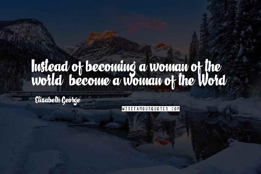 Elizabeth George Quotes: Instead of becoming a woman of the world, become a woman of the Word.