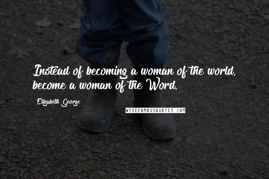 Elizabeth George Quotes: Instead of becoming a woman of the world, become a woman of the Word.
