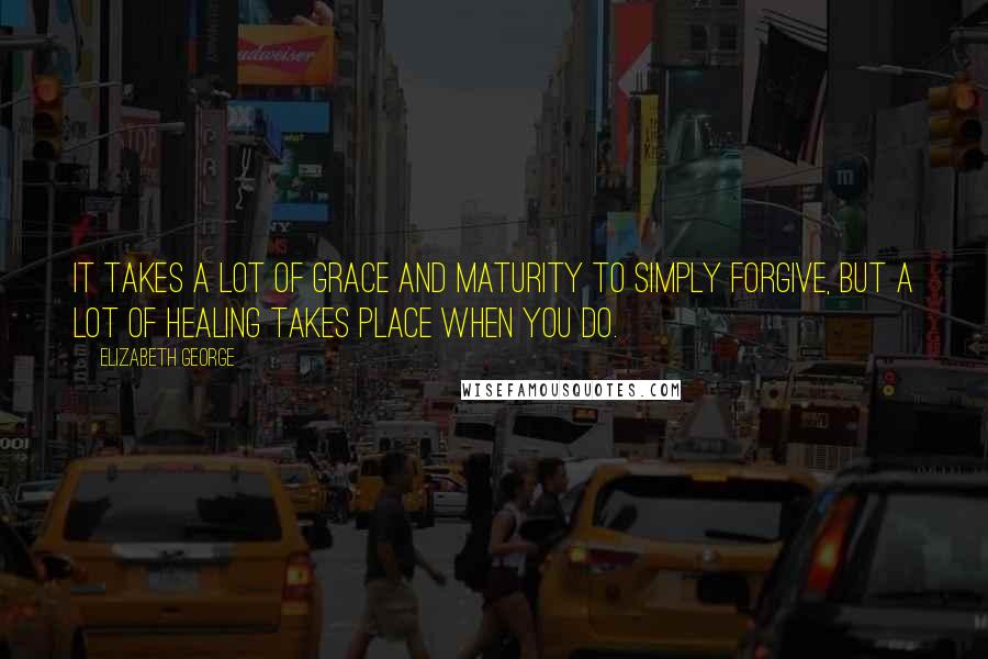 Elizabeth George Quotes: It takes a lot of grace and maturity to simply forgive, but a lot of healing takes place when you do.