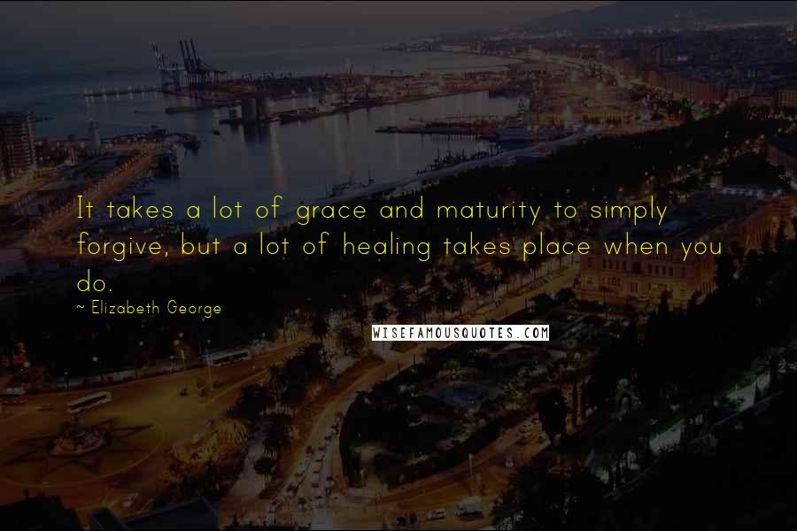 Elizabeth George Quotes: It takes a lot of grace and maturity to simply forgive, but a lot of healing takes place when you do.